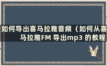 如何导出喜马拉雅音频（如何从喜马拉雅FM 导出mp3 的教程）